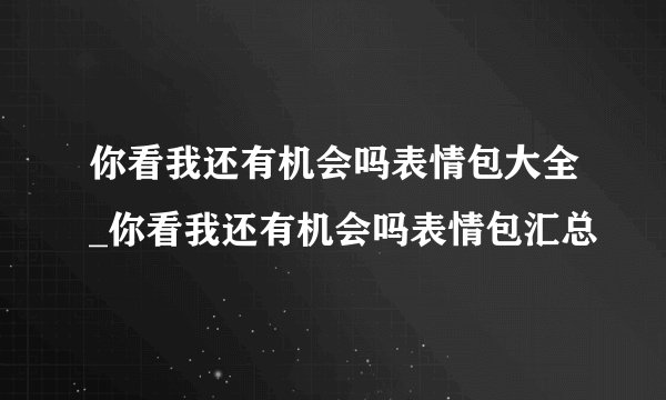 你看我还有机会吗表情包大全_你看我还有机会吗表情包汇总