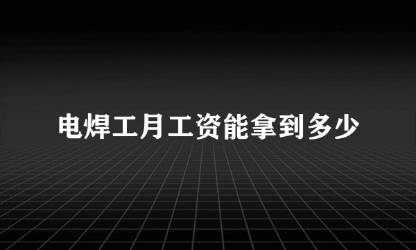 电焊工月工资能拿到多少