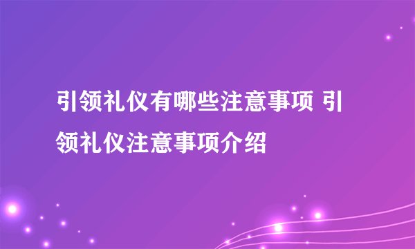 引领礼仪有哪些注意事项 引领礼仪注意事项介绍