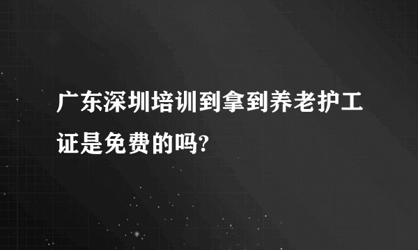 广东深圳培训到拿到养老护工证是免费的吗?