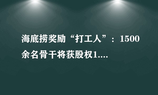 海底捞奖励“打工人”：1500余名骨干将获股权1.59亿股