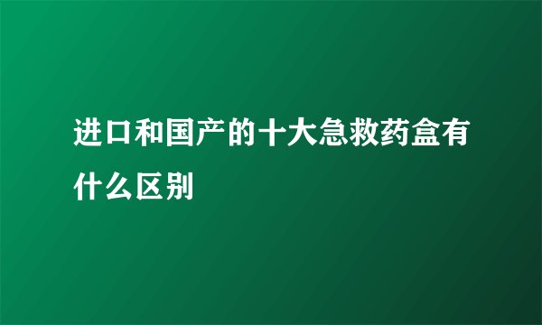 进口和国产的十大急救药盒有什么区别