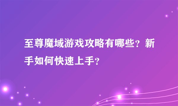至尊魔域游戏攻略有哪些？新手如何快速上手？