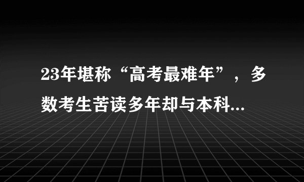 23年堪称“高考最难年”,多数考生苦读多年却与本科无缘,为啥?