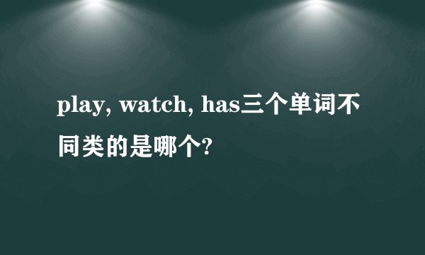 play, watch, has三个单词不同类的是哪个?