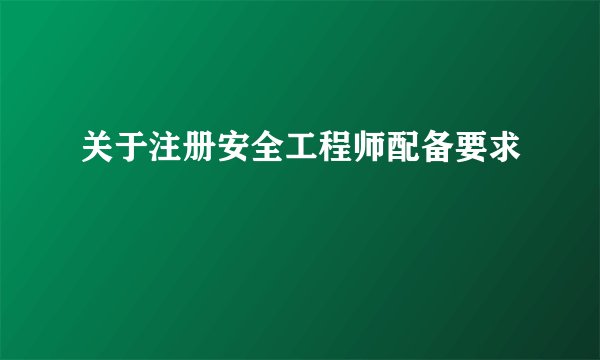 关于注册安全工程师配备要求