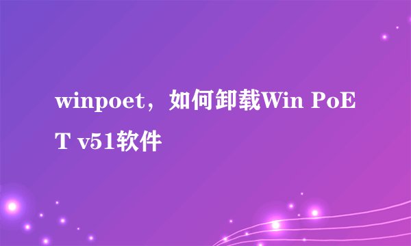 winpoet，如何卸载Win PoET v51软件