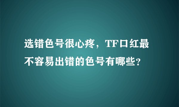 选错色号很心疼，TF口红最不容易出错的色号有哪些？