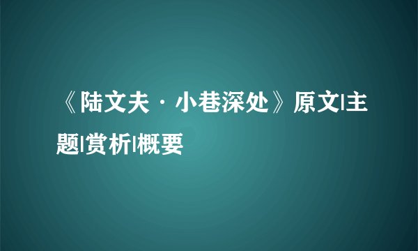 《陆文夫·小巷深处》原文|主题|赏析|概要