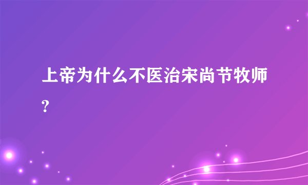 上帝为什么不医治宋尚节牧师?