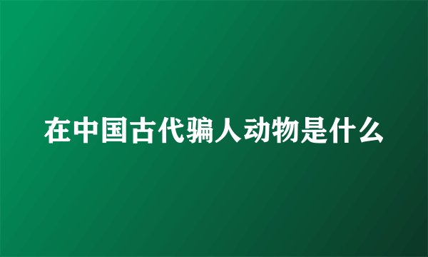 在中国古代骗人动物是什么