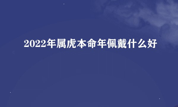 2022年属虎本命年佩戴什么好