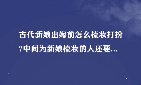 古代新娘出嫁前怎么梳妆打扮?中间为新娘梳妆的人还要说什么话?以及过程...