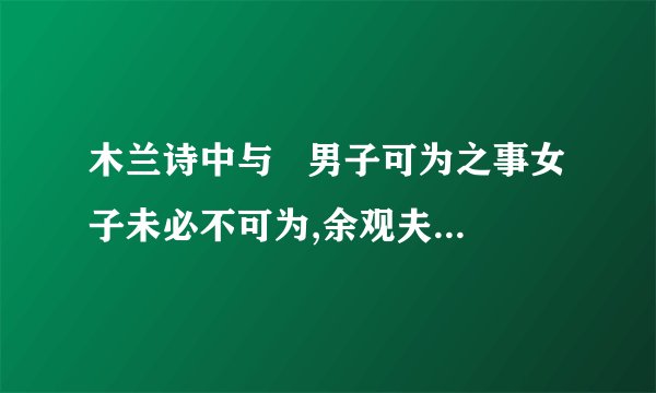 木兰诗中与   男子可为之事女子未必不可为,余观夫木兰从军之事因益信相似的是哪句？