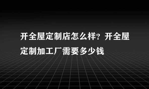 开全屋定制店怎么样？开全屋定制加工厂需要多少钱