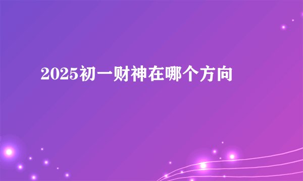 2025初一财神在哪个方向