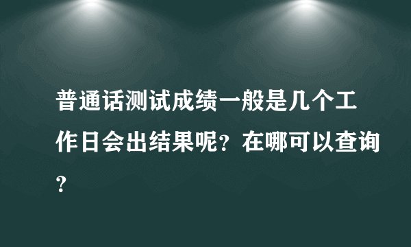 普通话测试成绩一般是几个工作日会出结果呢？在哪可以查询？