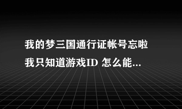 我的梦三国通行证帐号忘啦 我只知道游戏ID 怎么能找回通行证？ 求大神帮忙回答