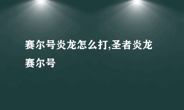 赛尔号炎龙怎么打,圣者炎龙赛尔号