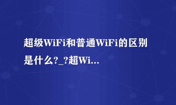 超级WiFi和普通WiFi的区别是什么?_?超WiFi何时发布？