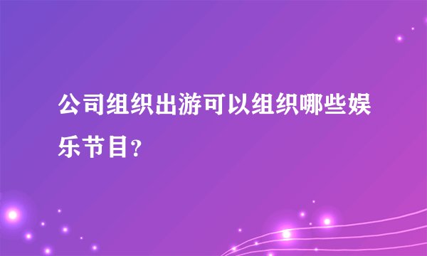公司组织出游可以组织哪些娱乐节目？
