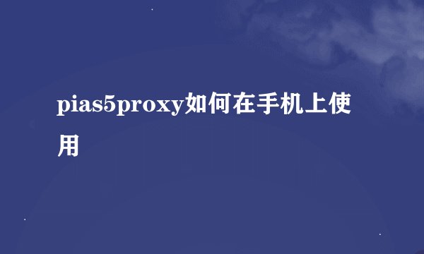 pias5proxy如何在手机上使用