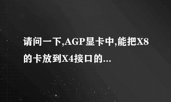 请问一下,AGP显卡中,能把X8的卡放到X4接口的主板上使用吗?