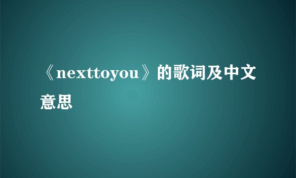 《nexttoyou》的歌词及中文意思