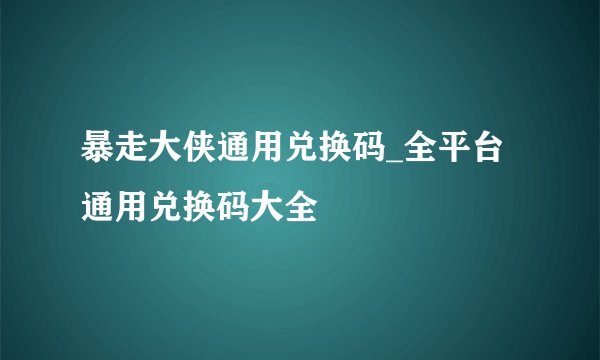 暴走大侠通用兑换码_全平台通用兑换码大全