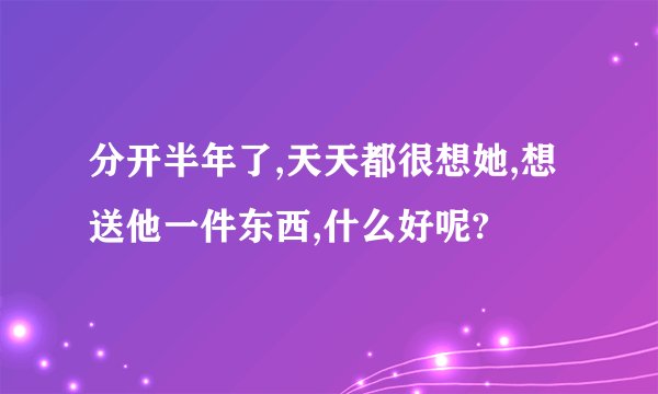 分开半年了,天天都很想她,想送他一件东西,什么好呢?
