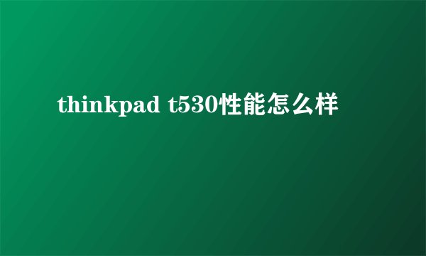 thinkpad t530性能怎么样