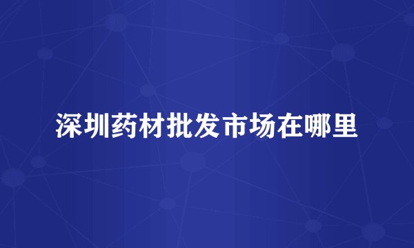 深圳药材批发市场在哪里