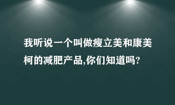 我听说一个叫做瘦立美和康美柯的减肥产品,你们知道吗?