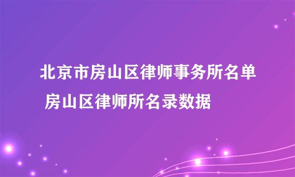 北京市房山区律师事务所名单 房山区律师所名录数据
