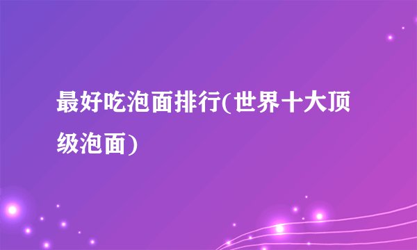 最好吃泡面排行(世界十大顶级泡面)