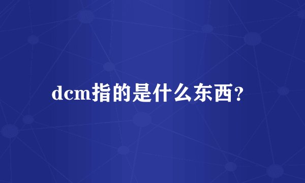 dcm指的是什么东西?