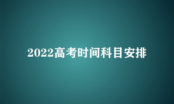 2022高考时间科目安排