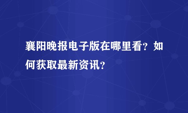 襄阳晚报电子版在哪里看?如何获取最新资讯?