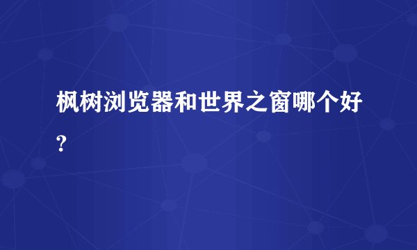 枫树浏览器和世界之窗哪个好?