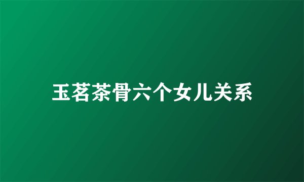 玉茗茶骨六个女儿关系