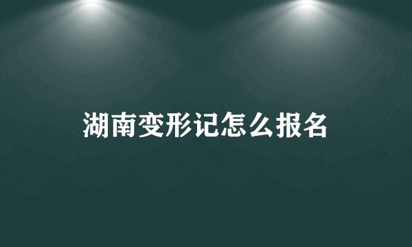 湖南变形记怎么报名