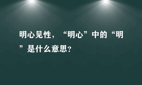 明心见性，“明心”中的“明”是什么意思？