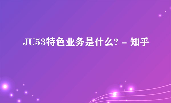 JU53特色业务是什么? - 知乎