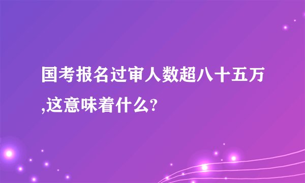 国考报名过审人数超八十五万,这意味着什么?