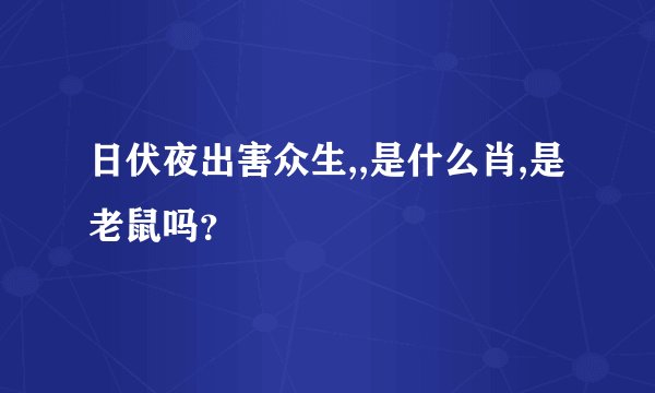 日伏夜出害众生,,是什么肖,是老鼠吗？