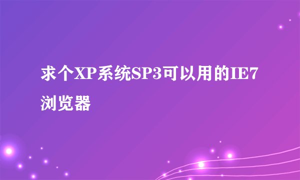 求个XP系统SP3可以用的IE7浏览器