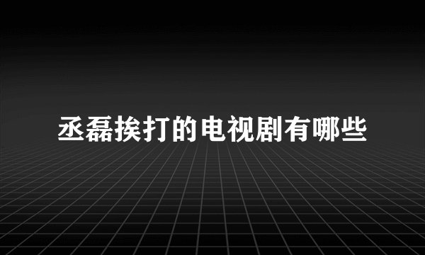 丞磊挨打的电视剧有哪些
