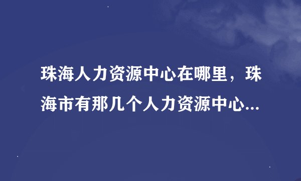 珠海人力资源中心在哪里，珠海市有那几个人力资源中心，每星期那一天招聘，分别说一下，谢谢喔