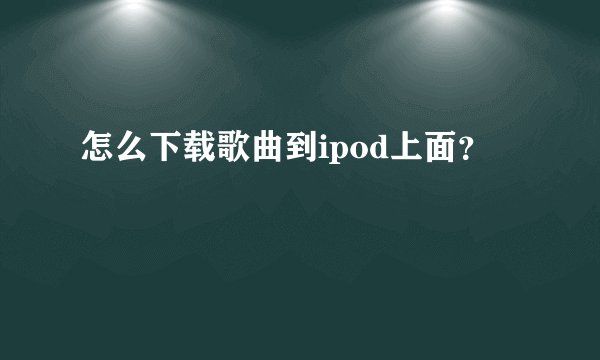 怎么下载歌曲到ipod上面?