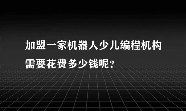 加盟一家机器人少儿编程机构需要花费多少钱呢？